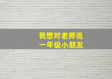 我想对老师说 一年级小朋友